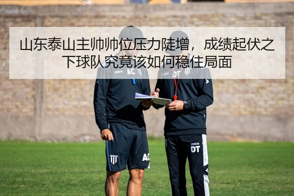 山东泰山主帅帅位压力陡增，成绩起伏之下球队究竟该如何稳住局面