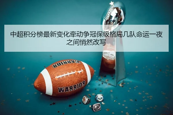 中超积分榜最新变化牵动争冠保级格局几队命运一夜之间悄然改写